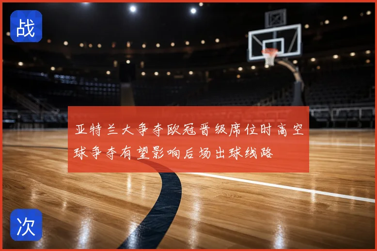 亚特兰大争夺欧冠晋级席位时高空球争夺有望影响后场出球线路