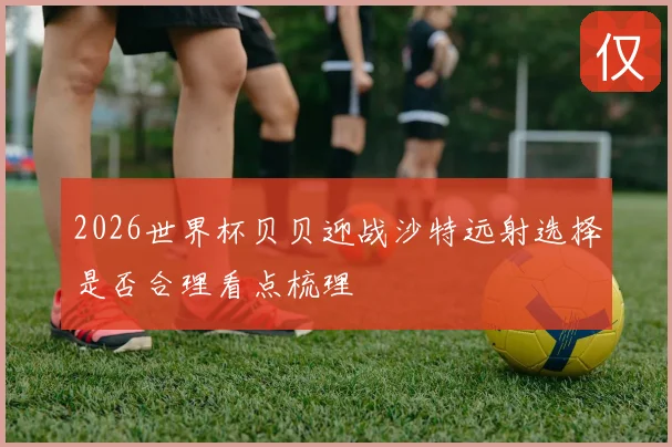 2026世界杯贝贝迎战沙特远射选择是否合理看点梳理