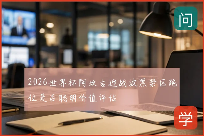 2026世界杯阿坎吉迎战波黑禁区跑位是否聪明价值评估