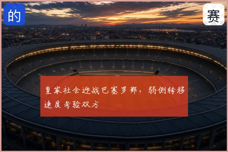 皇家社会迎战巴塞罗那,弱侧转移速度考验双方