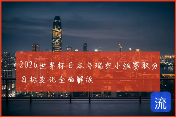 2026世界杯日本与瑞典小组赛取分目标变化全面解读