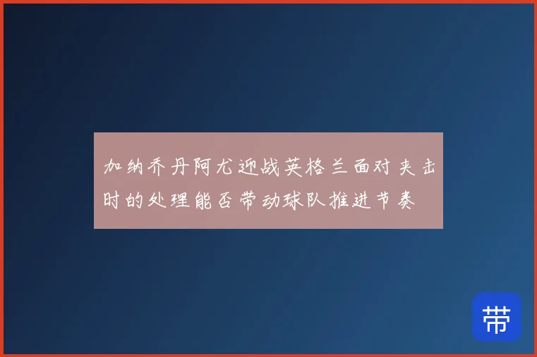 加纳乔丹阿尤迎战英格兰面对夹击时的处理能否带动球队推进节奏