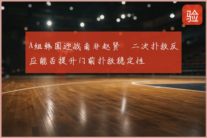A组韩国迎战南非赵贤祐二次扑救反应能否提升门前扑救稳定性