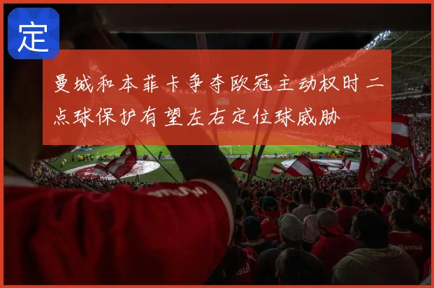 曼城和本菲卡争夺欧冠主动权时二点球保护有望左右定位球威胁