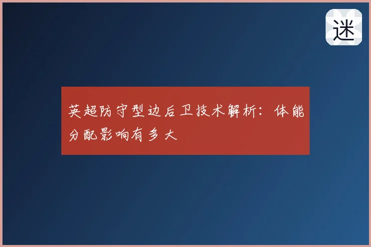 英超防守型边后卫技术解析:体能分配影响有多大
