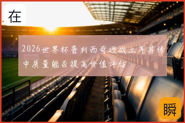 2026世界杯普利西奇迎战土耳其传中质量能否提高价值评估