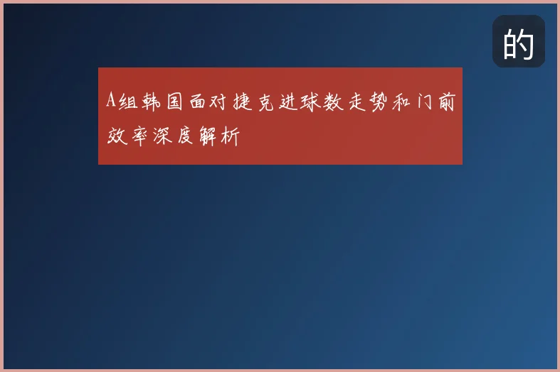 A组韩国面对捷克进球数走势和门前效率深度解析