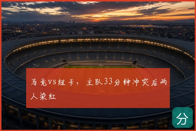 马竞vs纽卡,主队33分钟冲突后两人染红