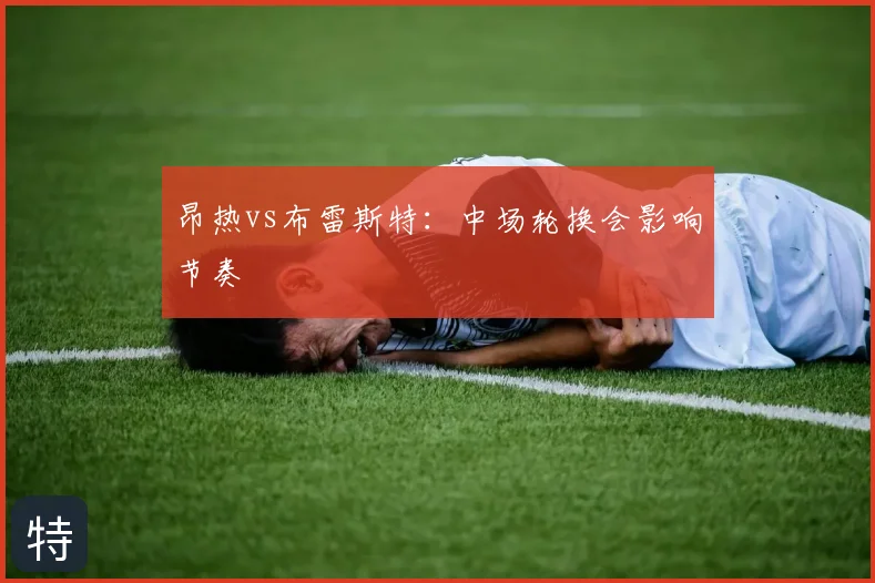 昂热vs布雷斯特:中场轮换会影响节奏