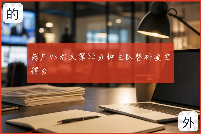 药厂vs尤文第55分钟主队替补凌空得分
