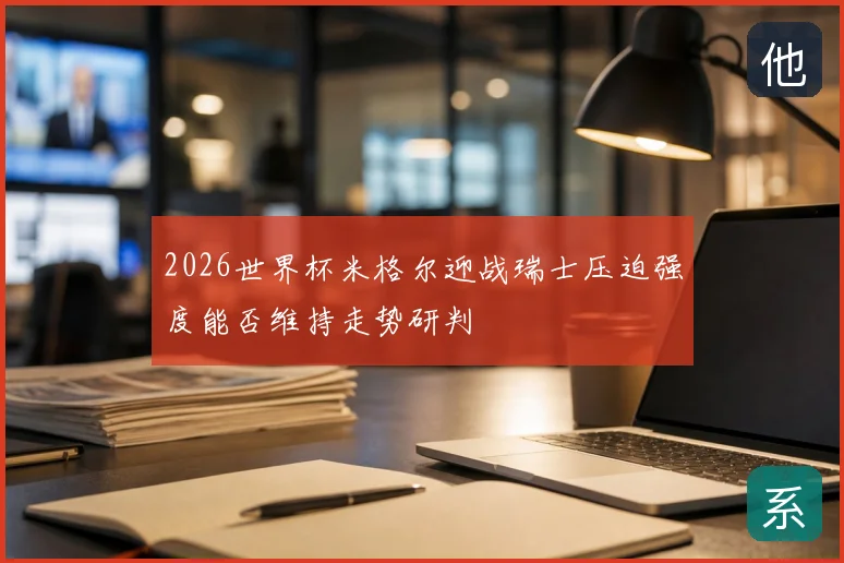 2026世界杯米格尔迎战瑞士压迫强度能否维持走势研判
